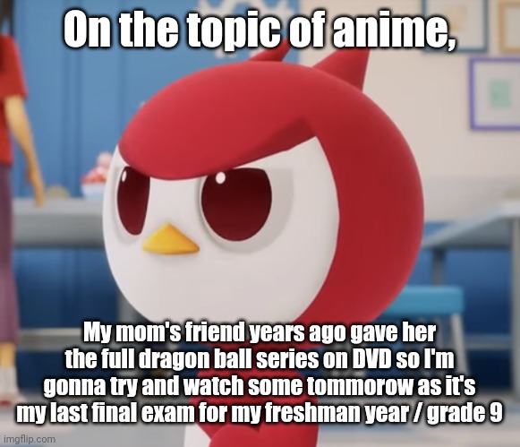 flugburgr | On the topic of anime, My mom's friend years ago gave her the full dragon ball series on DVD so I'm gonna try and watch some tommorow as it's my last final exam for my freshman year / grade 9 | image tagged in flugburgr | made w/ Imgflip meme maker