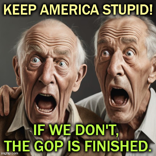 KEEP AMERICA STUPID! IF WE DON'T, 
THE GOP IS FINISHED. | image tagged in republicans,america,stupid,republican party,finished | made w/ Imgflip meme maker