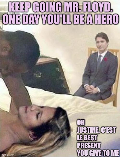 Cuck Trudeau | KEEP GOING MR. FLOYD. ONE DAY YOU'LL BE A HERO OH JUSTINE, C'EST LE BEST PRESENT YOU GIVE TO ME | image tagged in cuck trudeau | made w/ Imgflip meme maker