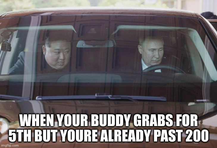 Kim Putin car | WHEN YOUR BUDDY GRABS FOR 5TH BUT YOURE ALREADY PAST 200 | image tagged in kim putin car | made w/ Imgflip meme maker