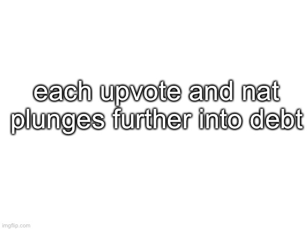 -5 each upvote | each upvote and nat plunges further into debt | made w/ Imgflip meme maker