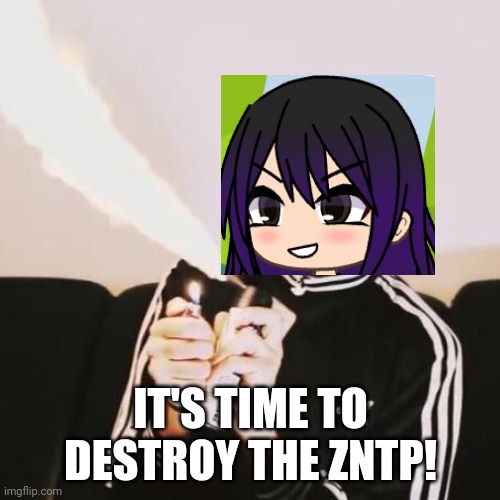 Alexandrina hates the ZNTP | IT'S TIME TO DESTROY THE ZNTP! | image tagged in pop up school 2,pus2,x is for x,gillette,zntp,uttp | made w/ Imgflip meme maker