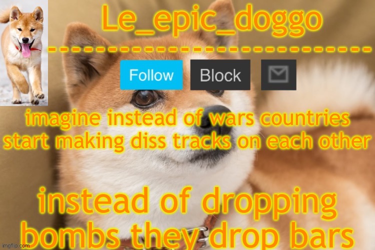 epic doggo's temp back in old fashion | imagine instead of wars countries start making diss tracks on each other; instead of dropping bombs they drop bars | image tagged in epic doggo's temp back in old fashion | made w/ Imgflip meme maker