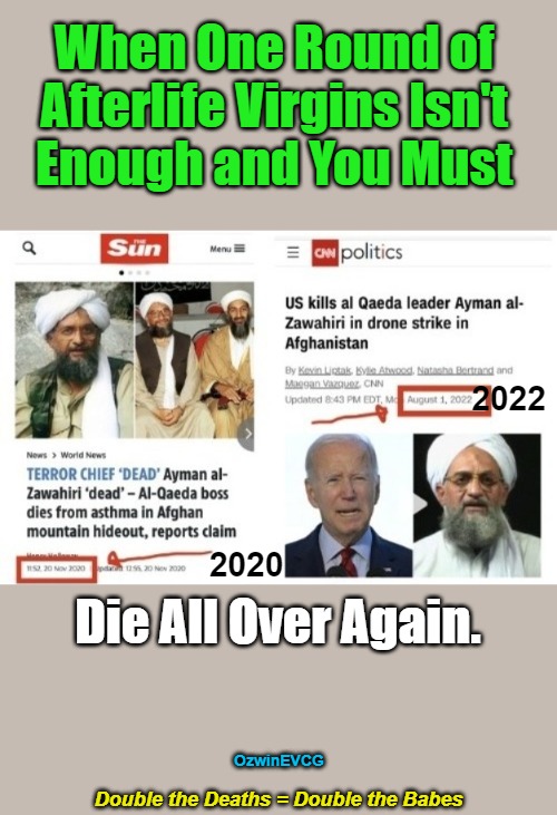 Double the... | When One Round of 

Afterlife Virgins Isn't 

Enough and You Must; 2022; 2020; Die All Over Again. OzwinEVCG; Double the Deaths = Double the Babes | image tagged in clown world,msm,foreign policy,islam,say what,political humor | made w/ Imgflip meme maker