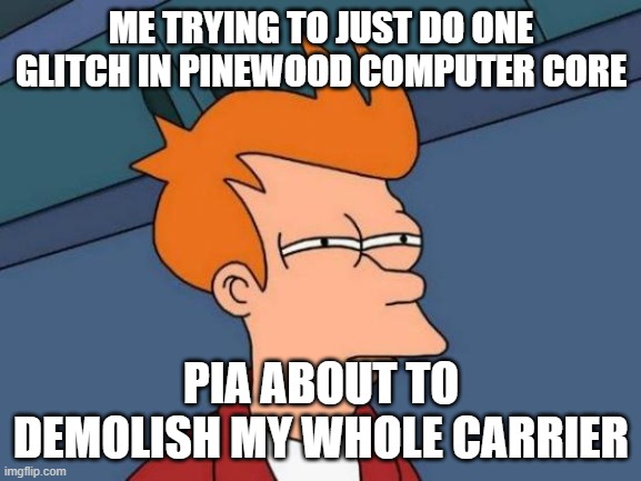 ya ding dong bitched | ME TRYING TO JUST DO ONE GLITCH IN PINEWOOD COMPUTER CORE; PIA ABOUT TO DEMOLISH MY WHOLE CARRIER | image tagged in memes,futurama fry | made w/ Imgflip meme maker