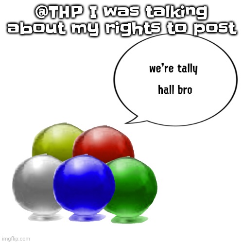 Tally ball | @THP I was talking about my rights to post | image tagged in tally ball | made w/ Imgflip meme maker