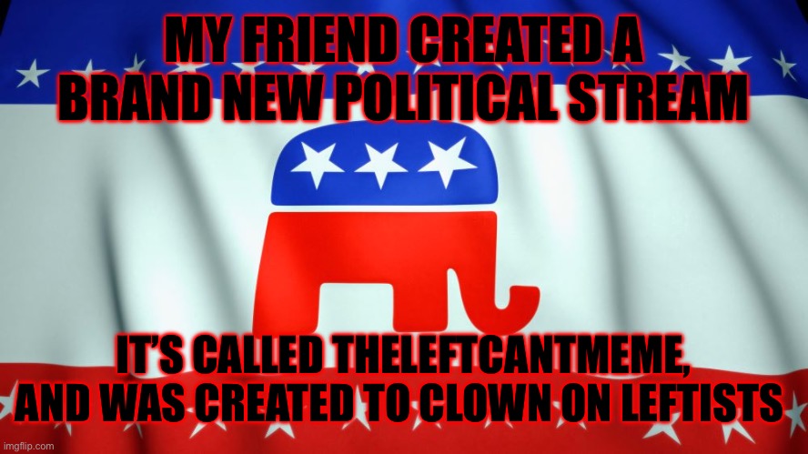 https://imgflip.com/m/TheLeftCantMeme | MY FRIEND CREATED A BRAND NEW POLITICAL STREAM; IT’S CALLED THELEFTCANTMEME, AND WAS CREATED TO CLOWN ON LEFTISTS | image tagged in republican party flag | made w/ Imgflip meme maker