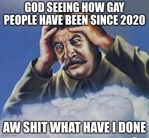 God and The Gays | GOD SEEING HOW GAY PEOPLE HAVE BEEN SINCE 2020; AW SHIT WHAT HAVE I DONE | image tagged in worrying stalin | made w/ Imgflip meme maker