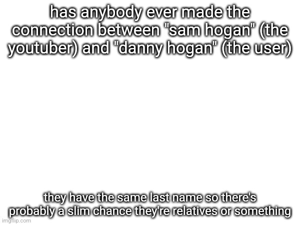has anybody ever made the connection between "sam hogan" (the youtuber) and "danny hogan" (the user); they have the same last name so there's probably a slim chance they're relatives or something | made w/ Imgflip meme maker