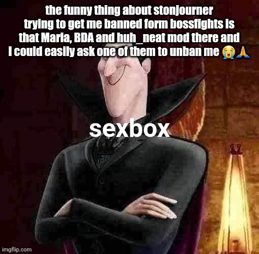 Dracula sexbox | the funny thing about stonjourner trying to get me banned form bossfights is that Maria, BDA and huh_neat mod there and I could easily ask one of them to unban me 😭🙏 | image tagged in dracula sexbox | made w/ Imgflip meme maker