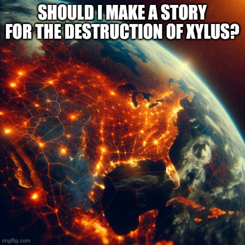 Xylus is the planet X was born on | SHOULD I MAKE A STORY FOR THE DESTRUCTION OF XYLUS? | image tagged in planet earth from space land coloured orange | made w/ Imgflip meme maker