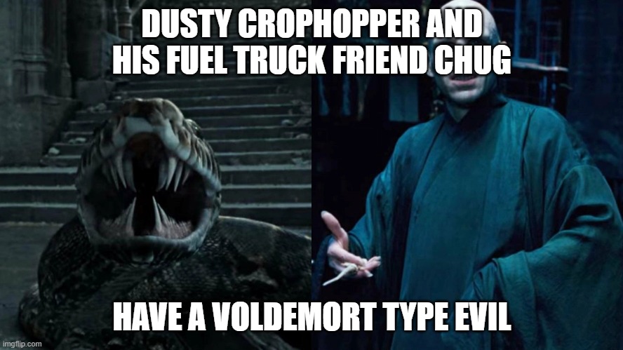 Voldemort and Nagini | DUSTY CROPHOPPER AND HIS FUEL TRUCK FRIEND CHUG; HAVE A VOLDEMORT TYPE EVIL | image tagged in voldemort and nagini | made w/ Imgflip meme maker