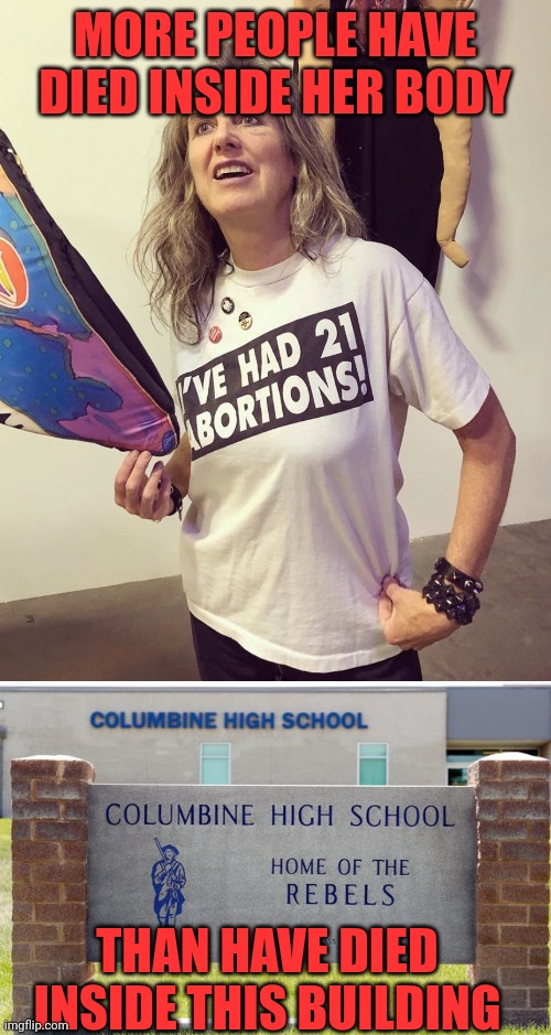 Abortion is murder | MORE PEOPLE HAVE DIED INSIDE HER BODY; THAN HAVE DIED INSIDE THIS BUILDING | image tagged in feminist abortion brag,columbine high school,murder,unborn babies | made w/ Imgflip meme maker
