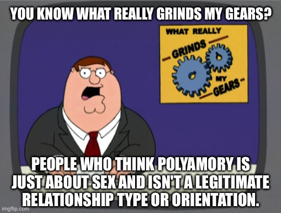 You know what really grind my gears? | YOU KNOW WHAT REALLY GRINDS MY GEARS? PEOPLE WHO THINK POLYAMORY IS JUST ABOUT SEX AND ISN'T A LEGITIMATE RELATIONSHIP TYPE OR ORIENTATION. | image tagged in peter griffin news,polyamory,you know what really grinds my gears,you know what grinds my gears,polyamorous,family guy | made w/ Imgflip meme maker