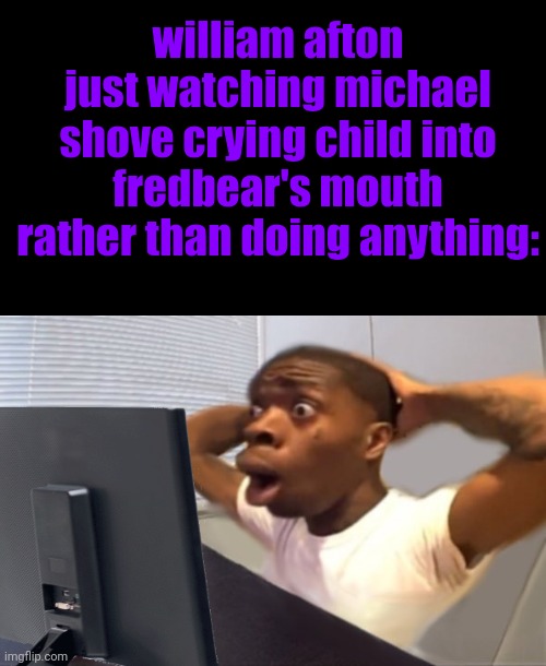 bazinga!! | william afton just watching michael shove crying child into fredbear's mouth rather than doing anything: | image tagged in my honest reaction | made w/ Imgflip meme maker