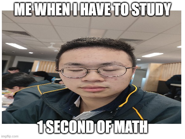 Alan liao meme | ME WHEN I HAVE TO STUDY; 1 SECOND OF MATH | image tagged in inside joke | made w/ Imgflip meme maker