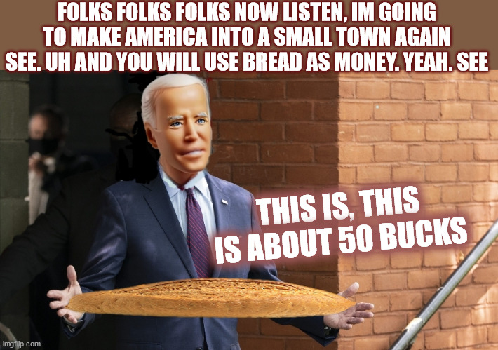 Biden A.I. Introduces his new form of currency | FOLKS FOLKS FOLKS NOW LISTEN, IM GOING TO MAKE AMERICA INTO A SMALL TOWN AGAIN SEE. UH AND YOU WILL USE BREAD AS MONEY. YEAH. SEE; THIS IS, THIS IS ABOUT 50 BUCKS | image tagged in biden ai,sleepy joe schmo,the bidenomics,yeah | made w/ Imgflip meme maker