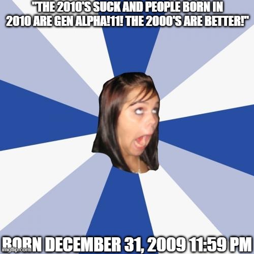 2009 kids | "THE 2010'S SUCK AND PEOPLE BORN IN 2010 ARE GEN ALPHA!11! THE 2000'S ARE BETTER!"; BORN DECEMBER 31, 2009 11:59 PM | image tagged in memes,annoying facebook girl,2000s,2000s kids,2000's kids,oh wow are you actually reading these tags | made w/ Imgflip meme maker