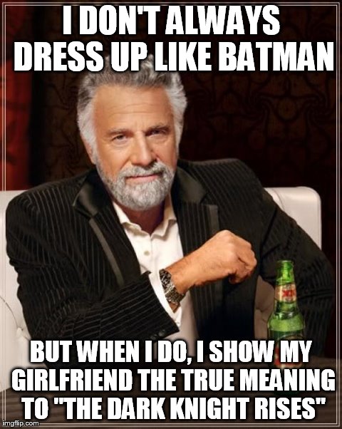 The Most Interesting Man In The World Meme | I DON'T ALWAYS DRESS UP LIKE BATMAN BUT WHEN I DO, I SHOW MY GIRLFRIEND THE TRUE MEANING TO "THE DARK KNIGHT RISES" | image tagged in memes,the most interesting man in the world | made w/ Imgflip meme maker