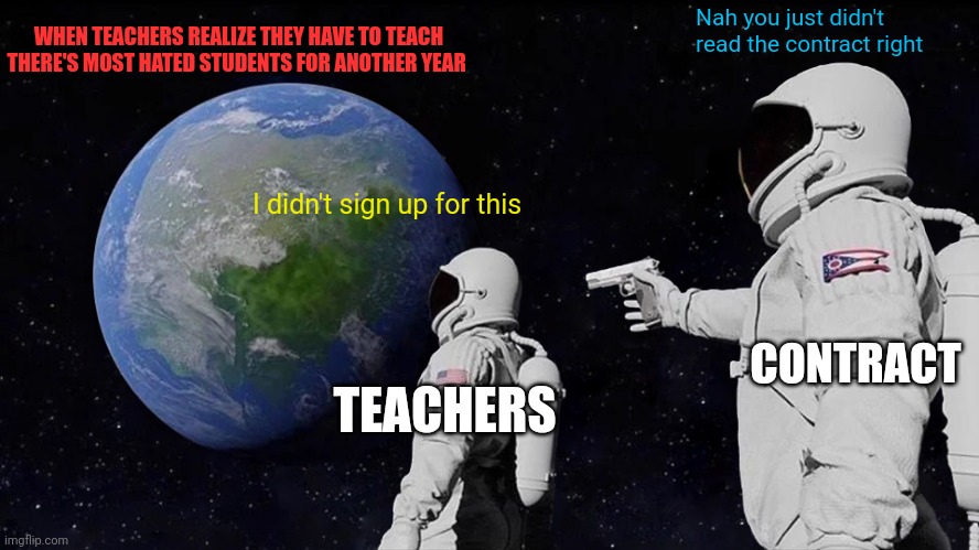 It's in the contract | WHEN TEACHERS REALIZE THEY HAVE TO TEACH THERE'S MOST HATED STUDENTS FOR ANOTHER YEAR; Nah you just didn't read the contract right; I didn't sign up for this; CONTRACT; TEACHERS | image tagged in memes,always has been | made w/ Imgflip meme maker