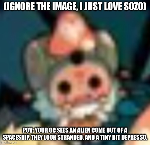Bored rn so have this RP prompt | (IGNORE THE IMAGE, I JUST LOVE SOZO); POV: YOUR OC SEES AN ALIEN COME OUT OF A SPACESHIP. THEY LOOK STRANDED, AND A TINY BIT DEPRESSO. | made w/ Imgflip meme maker