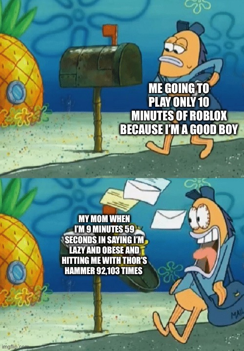 Spongebob mailbox | ME GOING TO PLAY ONLY 10 MINUTES OF ROBLOX BECAUSE I’M A GOOD BOY; MY MOM WHEN I’M 9 MINUTES 59 SECONDS IN SAYING I’M LAZY AND OBESE AND HITTING ME WITH THOR’S HAMMER 92,103 TIMES | image tagged in spongebob mailbox | made w/ Imgflip meme maker