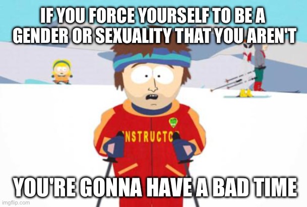 If you force yourself to be something you're not, you’re gonna have a bad time | IF YOU FORCE YOURSELF TO BE A  GENDER OR SEXUALITY THAT YOU AREN'T; YOU'RE GONNA HAVE A BAD TIME | image tagged in you're gonna have a bad time,gonna have a bad time,lgbtq,gender,sexuality,south park | made w/ Imgflip meme maker