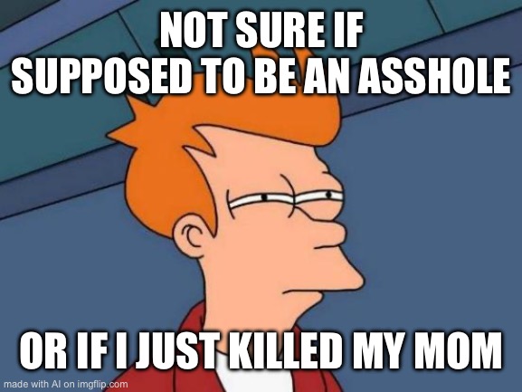 Futurama Fry | NOT SURE IF SUPPOSED TO BE AN ASSHOLE; OR IF I JUST KILLED MY MOM | image tagged in memes,futurama fry | made w/ Imgflip meme maker