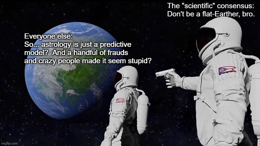 It's A Trap! | The "scientific" consensus:
Don't be a flat-Earther, bro. Everyone else:
So... astrology is just a predictive model?  And a handful of frauds and crazy people made it seem stupid? | image tagged in memes,always has been | made w/ Imgflip meme maker