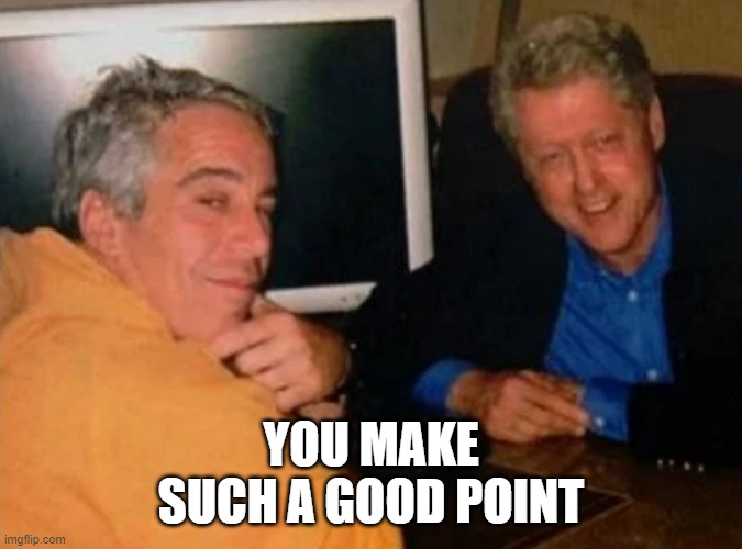 Jeffery Epstein and Bill Clinton | YOU MAKE
SUCH A GOOD POINT | image tagged in jeffery epstein and bill clinton | made w/ Imgflip meme maker