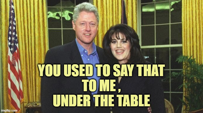 Bill Clinton & Monica Lewinsky | YOU USED TO SAY THAT
TO ME ,
UNDER THE TABLE | image tagged in bill clinton monica lewinsky | made w/ Imgflip meme maker