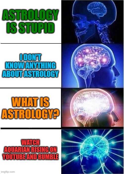 The Four Stages of Awakening - Aquarian Rising | ASTROLOGY IS STUPID; I DON'T KNOW ANYTHING ABOUT ASTROLOGY; WHAT IS ASTROLOGY? WATCH
AQUARIAN RISING ON YOUTUBE AND RUMBLE | image tagged in memes,expanding brain | made w/ Imgflip meme maker
