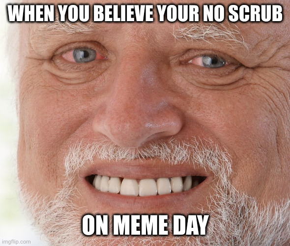 Hide the Pain Harold | WHEN YOU BELIEVE YOUR NO SCRUB; ON MEME DAY | image tagged in hide the pain harold | made w/ Imgflip meme maker