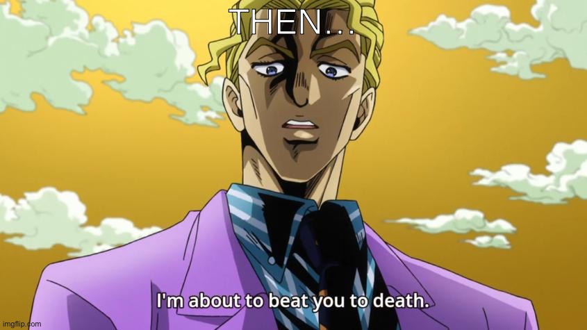 I'm about to beat you to death. | THEN… | image tagged in i'm about to beat you to death | made w/ Imgflip meme maker