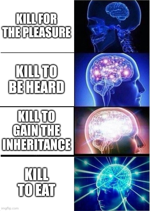 Expanding Brain Meme | KILL FOR THE PLEASURE; KILL TO BE HEARD; KILL TO GAIN THE INHERITANCE; KILL TO EAT | image tagged in memes,expanding brain | made w/ Imgflip meme maker