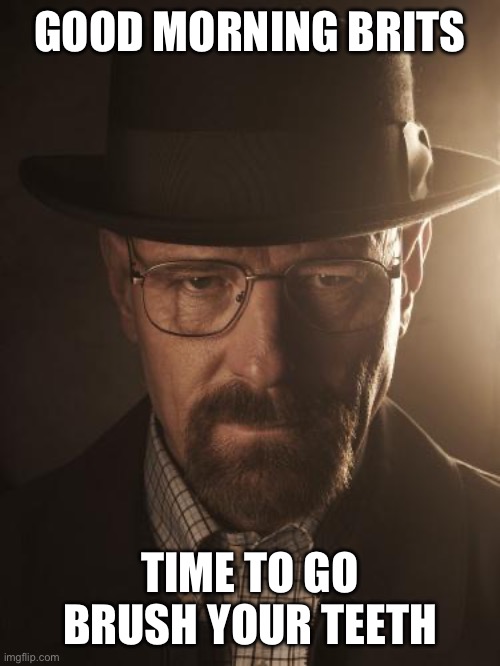 Walter White | GOOD MORNING BRITS; TIME TO GO BRUSH YOUR TEETH | image tagged in walter white | made w/ Imgflip meme maker