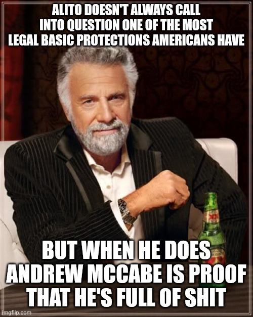 The Most Interesting Man In The World Meme | ALITO DOESN'T ALWAYS CALL INTO QUESTION ONE OF THE MOST LEGAL BASIC PROTECTIONS AMERICANS HAVE; BUT WHEN HE DOES ANDREW MCCABE IS PROOF THAT HE'S FULL OF SHIT | image tagged in memes,the most interesting man in the world | made w/ Imgflip meme maker