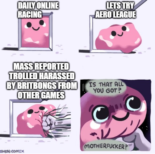 is that all you got? | DAILY ONLINE                                  LETS TRY 
RACING                                      AERO LEAGUE; MASS REPORTED 
TROLLED HARASSED
BY BRITBONGS FROM
OTHER GAMES | image tagged in is that all you got | made w/ Imgflip meme maker