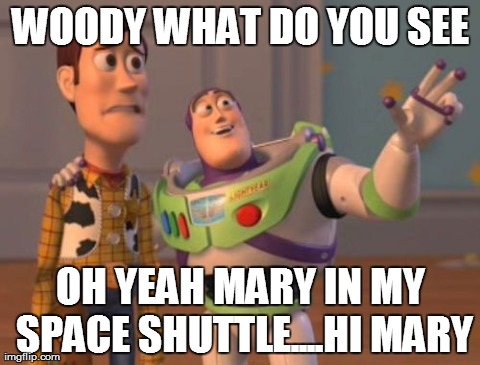 X, X Everywhere | WOODY WHAT DO YOU SEE OH YEAH MARY IN MY SPACE SHUTTLE....HI MARY | image tagged in memes,x x everywhere | made w/ Imgflip meme maker