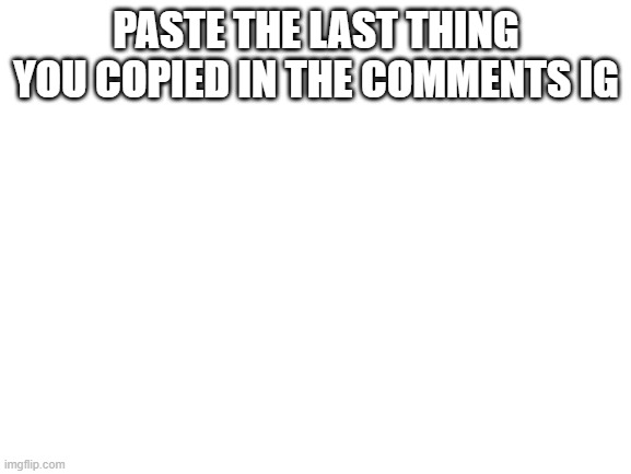 Blank White Template | PASTE THE LAST THING YOU COPIED IN THE COMMENTS IG | image tagged in blank white template | made w/ Imgflip meme maker