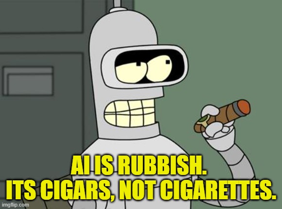 bender is smart | AI IS RUBBISH. 
ITS CIGARS, NOT CIGARETTES. | image tagged in bender is smart | made w/ Imgflip meme maker