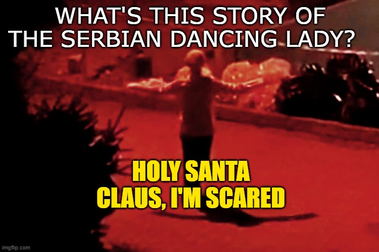 Serbian Lady | WHAT'S THIS STORY OF THE SERBIAN DANCING LADY? HOLY SANTA CLAUS, I'M SCARED | made w/ Imgflip meme maker