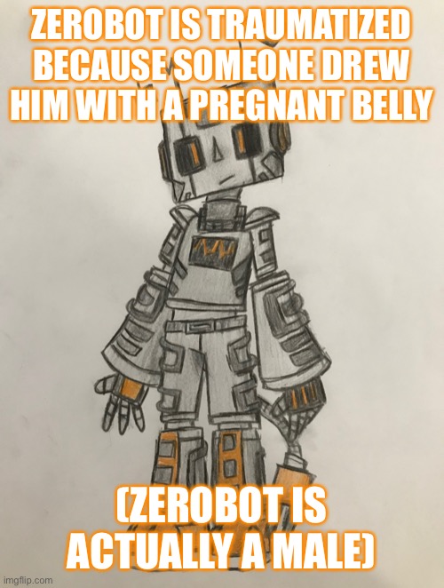 Zerobot: oh dear | ZEROBOT IS TRAUMATIZED BECAUSE SOMEONE DREW HIM WITH A PREGNANT BELLY; (ZEROBOT IS ACTUALLY A MALE) | image tagged in zerobot | made w/ Imgflip meme maker