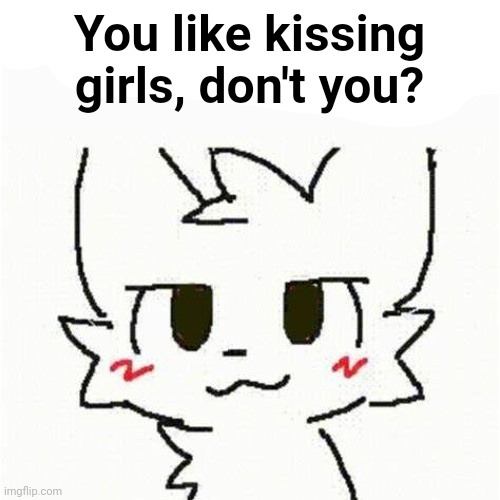 boykisser | You like kissing girls, don't you? | image tagged in boykisser | made w/ Imgflip meme maker