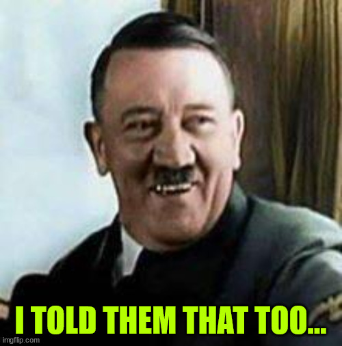 laughing hitler | I TOLD THEM THAT TOO... | image tagged in laughing hitler | made w/ Imgflip meme maker