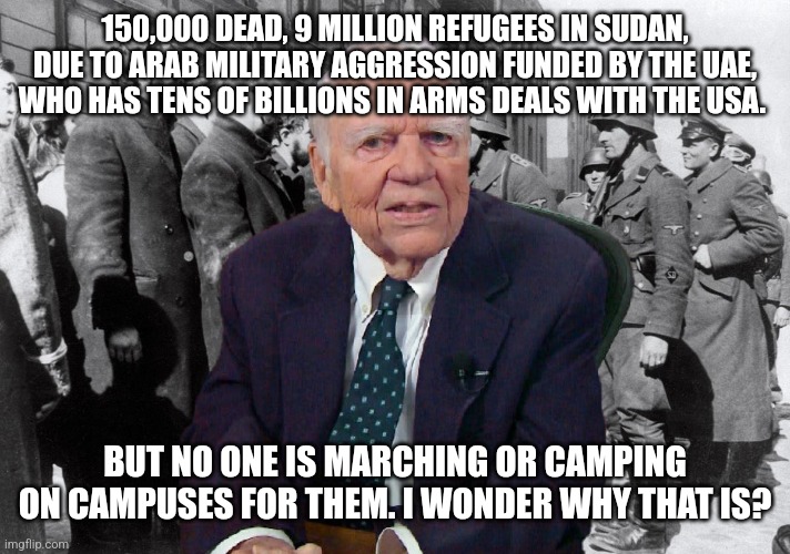 150,000 DEAD, 9 MILLION REFUGEES IN SUDAN, DUE TO ARAB MILITARY AGGRESSION FUNDED BY THE UAE, WHO HAS TENS OF BILLIONS IN ARMS DEALS WITH THE USA. BUT NO ONE IS MARCHING OR CAMPING ON CAMPUSES FOR THEM. I WONDER WHY THAT IS? | made w/ Imgflip meme maker