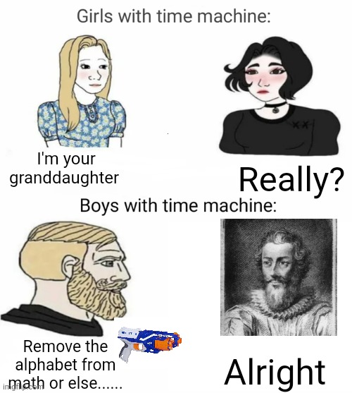 I'm gonna defeat François Viète | I'm your granddaughter; Really? Remove the alphabet from math or else...... Alright | image tagged in time machine,algebra | made w/ Imgflip meme maker