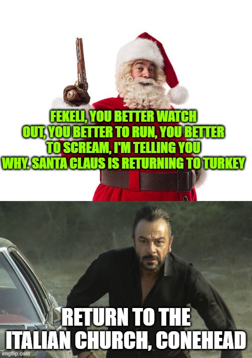 Original Saint Nicholas? (fekeli from bitterlands vs santa claus) | FEKELI, YOU BETTER WATCH OUT, YOU BETTER TO RUN, YOU BETTER TO SCREAM, I'M TELLING YOU WHY. SANTA CLAUS IS RETURNING TO TURKEY; RETURN TO THE ITALIAN CHURCH, CONEHEAD | made w/ Imgflip meme maker