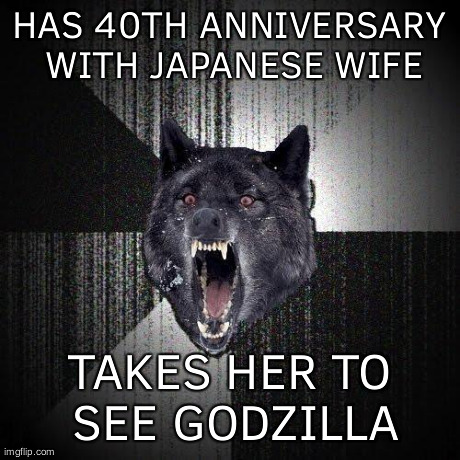 Insanity Wolf | HAS 40TH ANNIVERSARY WITH JAPANESE WIFE TAKES HER TO SEE GODZILLA | image tagged in memes,insanity wolf,AdviceAnimals | made w/ Imgflip meme maker