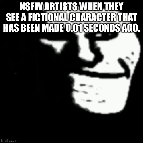 don't. | NSFW ARTISTS WHEN THEY SEE A FICTIONAL CHARACTER THAT HAS BEEN MADE 0.01 SECONDS AGO. | image tagged in dark trollface | made w/ Imgflip meme maker